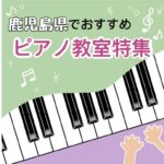 大人が楽しく学べる！鹿児島県内でおススメの安いピアノ教室5選
